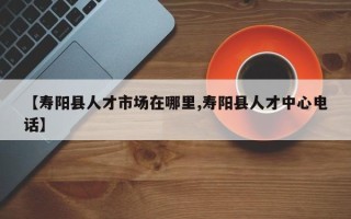【寿阳县人才市场在哪里,寿阳县人才中心电话】