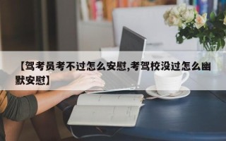 【驾考员考不过怎么安慰,考驾校没过怎么幽默安慰】