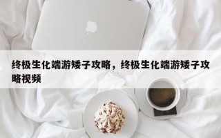 终极生化端游矮子攻略，终极生化端游矮子攻略视频