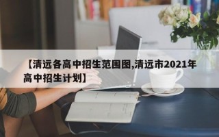 【清远各高中招生范围图,清远市2021年高中招生计划】
