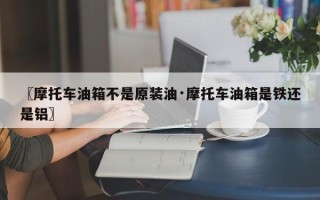 〖摩托车油箱不是原装油·摩托车油箱是铁还是铝〗