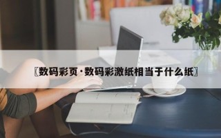 〖数码彩页·数码彩激纸相当于什么纸〗