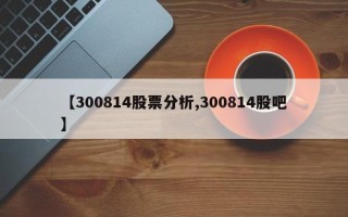 【300814股票分析,300814股吧】