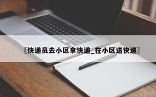 〖快递员去小区拿快递_在小区送快递〗
