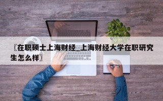 〖在职硕士上海财经_上海财经大学在职研究生怎么样〗