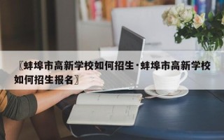 〖蚌埠市高新学校如何招生·蚌埠市高新学校如何招生报名〗