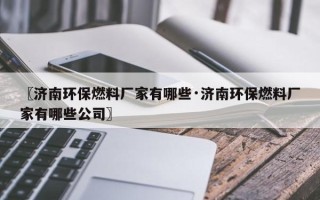 〖济南环保燃料厂家有哪些·济南环保燃料厂家有哪些公司〗