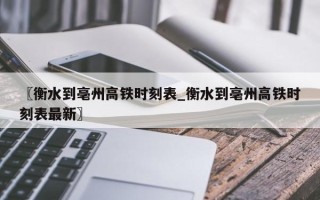 〖衡水到亳州高铁时刻表_衡水到亳州高铁时刻表最新〗