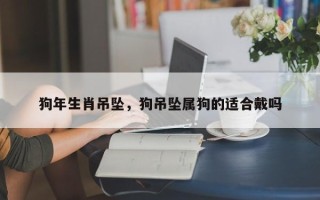狗年生肖吊坠，狗吊坠属狗的适合戴吗