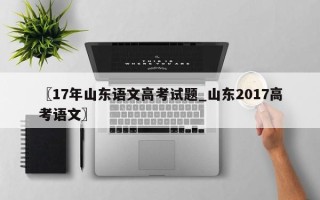〖17年山东语文高考试题_山东2017高考语文〗