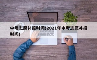 中考志愿补报时间(2021年中考志愿补报时间)