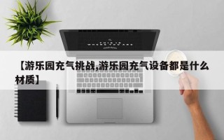 【游乐园充气挑战,游乐园充气设备都是什么材质】
