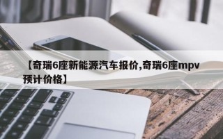 【奇瑞6座新能源汽车报价,奇瑞6座mpv预计价格】