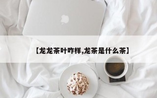 【龙龙茶叶咋样,龙茶是什么茶】