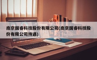 南京国睿科技股份有限公司(南京国睿科技股份有限公司待遇)