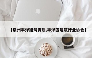 【泉州丰泽建筑资质,丰泽区建筑行业协会】