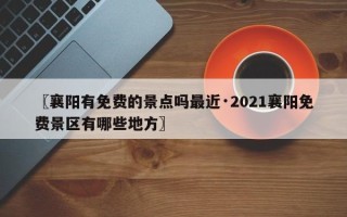 〖襄阳有免费的景点吗最近·2021襄阳免费景区有哪些地方〗
