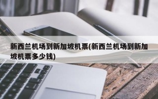新西兰机场到新加坡机票(新西兰机场到新加坡机票多少钱)