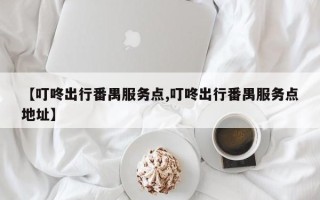 【叮咚出行番禺服务点,叮咚出行番禺服务点地址】