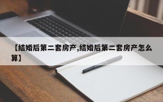 【结婚后第二套房产,结婚后第二套房产怎么算】