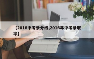【2016中考录分线,2016年中考录取率】
