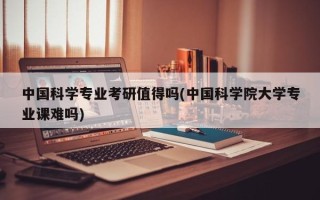 中国科学专业考研值得吗(中国科学院大学专业课难吗)