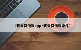 〖我来贷借款app·我来贷借款条件〗