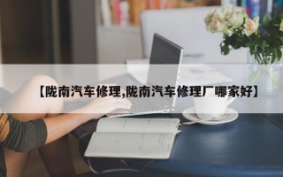 【陇南汽车修理,陇南汽车修理厂哪家好】
